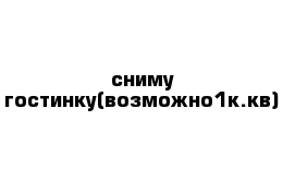 сниму гостинку(возможно1к.кв)